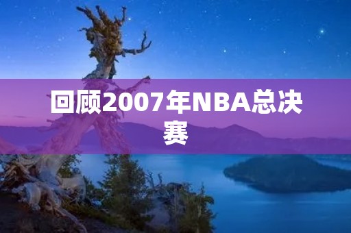 回顾2007年NBA总决赛