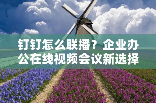 钉钉怎么联播？企业办公在线视频会议新选择