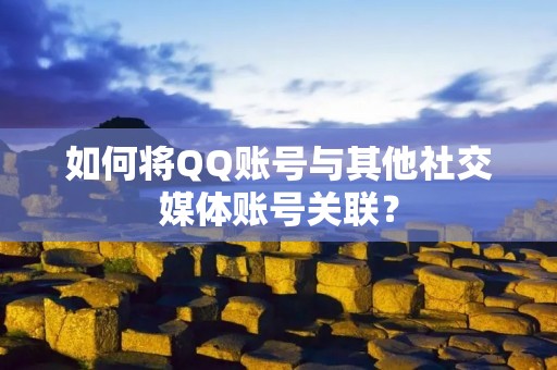 如何将QQ账号与其他社交媒体账号关联？