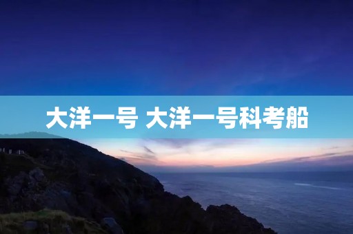 大洋一号 大洋一号科考船 大洋一号 大洋一号科考船