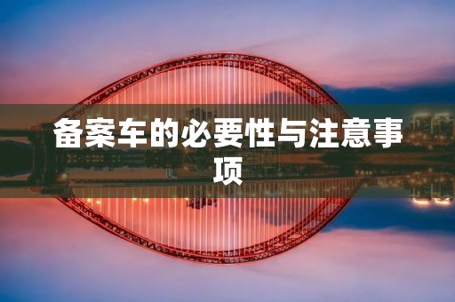 备案车的必要性与注意事项 备案车的必要性与注意事项