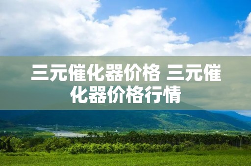三元催化器价格 三元催化器价格行情