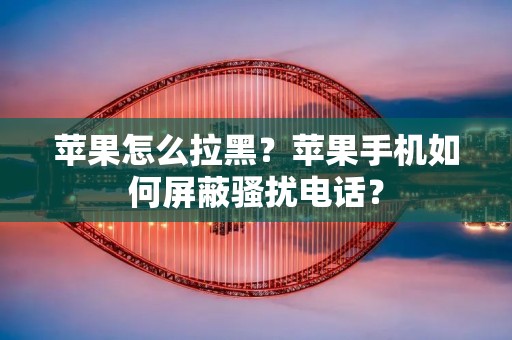 苹果怎么拉黑?苹果手机如何屏蔽骚扰**? 苹果怎么拉黑?苹果手机如何屏蔽骚扰**?