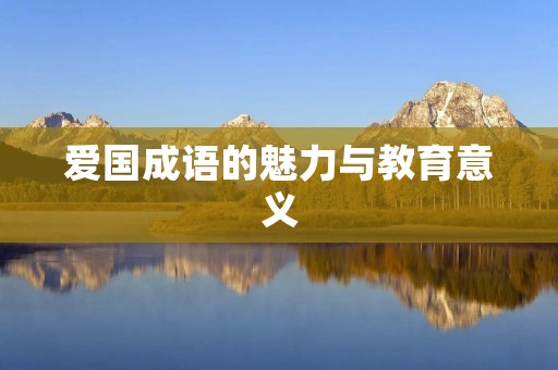 爱国成语的魅力与教育意义 爱国成语的魅力与教育意义