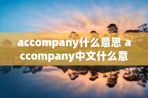 accompany什么意思 accompany中文什么意思 accompany什么意思 accompany中文什么意思