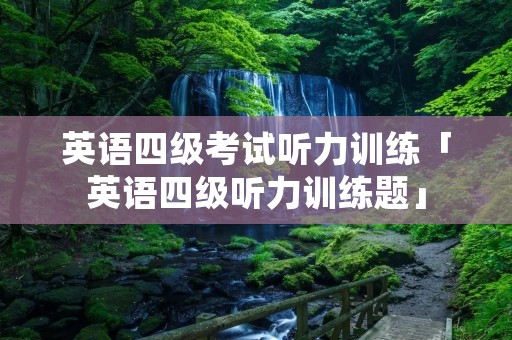 英语四级考试听力训练「英语四级听力训练题」 英语四级考试听力训练「英语四级听力训练题」