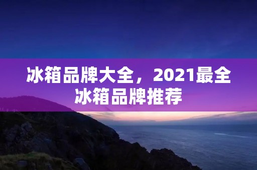 冰箱品牌大全，2021最全冰箱品牌推荐