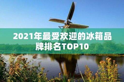 2021年最受欢迎的冰箱品牌排名TOP10