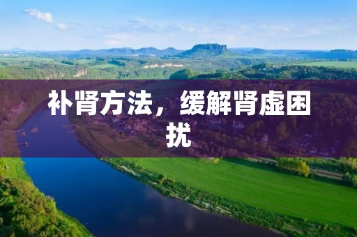 补肾方法,缓解肾虚困扰 补肾方法,缓解肾虚困扰