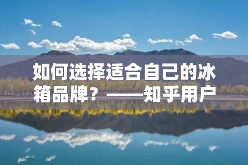 如何选择适合自己的冰箱品牌？——知乎用户分享经验