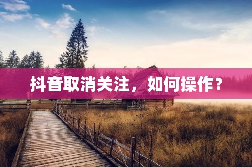 抖音取消关注，如何操作？