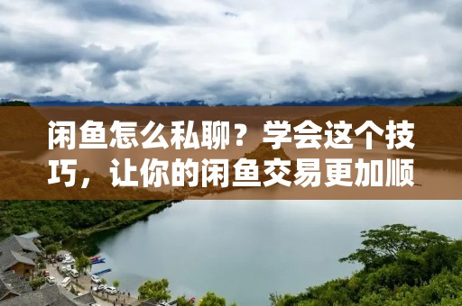 闲鱼怎么私聊?学会这个技巧,让你的闲鱼交易更加顺畅! 闲鱼怎么私聊?学会这个技巧,让你的闲鱼交易更加顺畅!