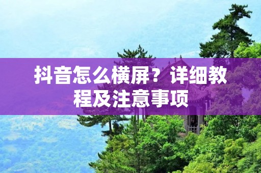 抖音怎么横屏?详细教程及注意事项 抖音怎么横屏?详细教程及注意事项