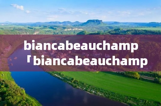 biancabeauchamp「biancabeauchamp翻译中文」 biancabeauchamp「biancabeauchamp翻译中文」