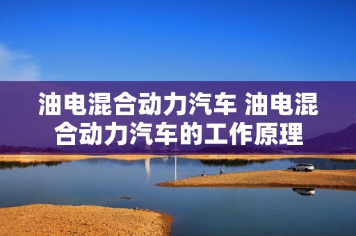 油电混合动力汽车 油电混合动力汽车的工作原理 油电混合动力汽车 油电混合动力汽车的工作原理