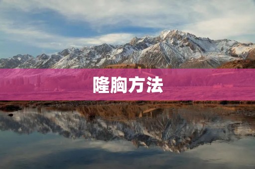 隆胸方法:选择适合自己的方法,实现完美胸型 隆胸方法:选择适合自己的方法,实现完美胸型