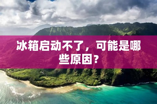 冰箱启动不了，可能是哪些原因？