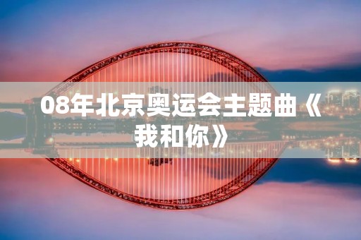 08年北京奥运会主题曲《我和你》 08年北京奥运会主题曲《我和你》