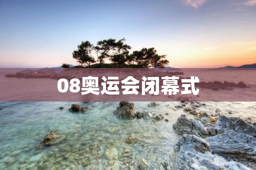08奥运会闭幕式：**绽放，盛世终章