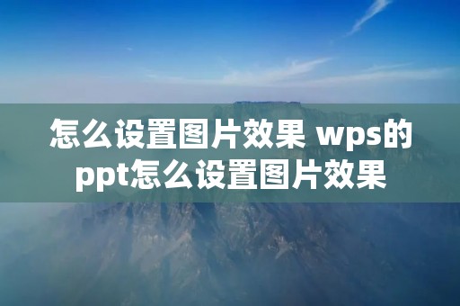 怎么设置图片效果 wps的ppt怎么设置图片效果 怎么设置图片效果 wps的ppt怎么设置图片效果