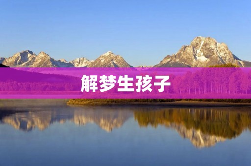 解梦生孩子：梦境中的生育象征与心理暗示