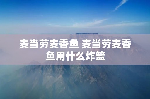 麦当劳麦香鱼 麦当劳麦香鱼用什么炸篮