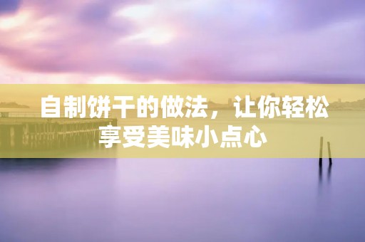 自制饼干的做法,让你轻松享受美味小点心 自制饼干的做法,让你轻松享受美味小点心