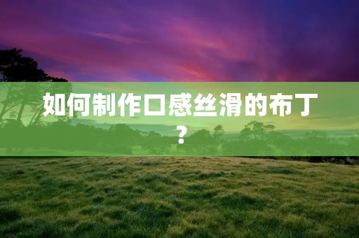 如何制作口感丝滑的布丁? 如何制作口感丝滑的布丁?