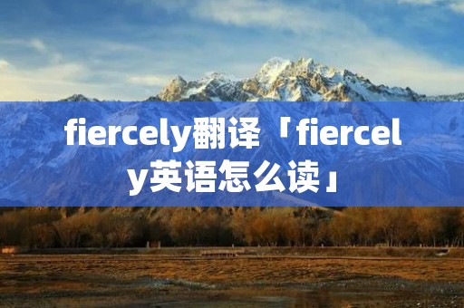 fiercely翻译「fiercely英语怎么读」 fiercely翻译「fiercely英语怎么读」
