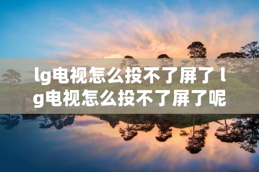 lg电视怎么投不了屏了 lg电视怎么投不了屏了呢