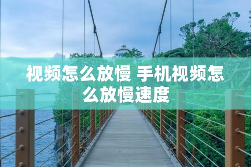 视频怎么放慢 手机视频怎么放慢速度