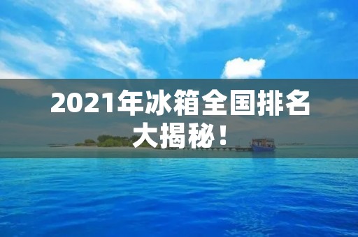 2021年冰箱全国排名大揭秘！