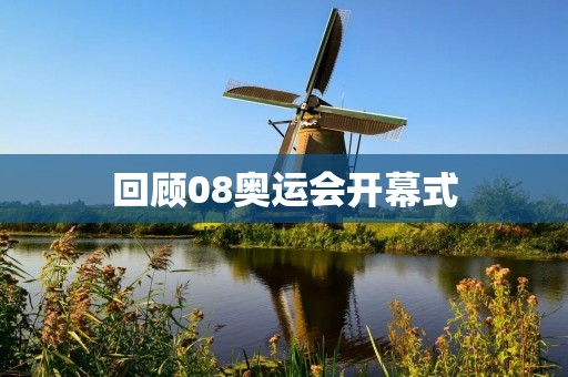 回顾08奥运会开幕式：一场震撼人心的视觉盛宴