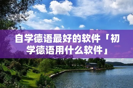 自学德语最好的软件「初学德语用什么软件」