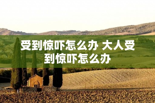 受到惊吓怎么办 大人受到惊吓怎么办