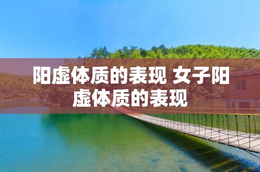 阳虚体质的表现 女子阳虚体质的表现 阳虚体质的表现 女子阳虚体质的表现
