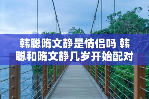 韩聪隋文静是情侣吗 韩聪和隋文静几岁开始配对