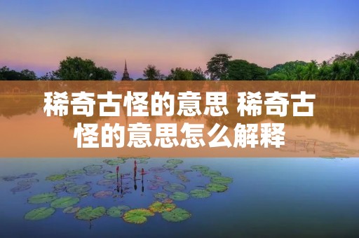 稀奇古怪的意思 稀奇古怪的意思怎么解释 稀奇古怪的意思 稀奇古怪的意思怎么解释