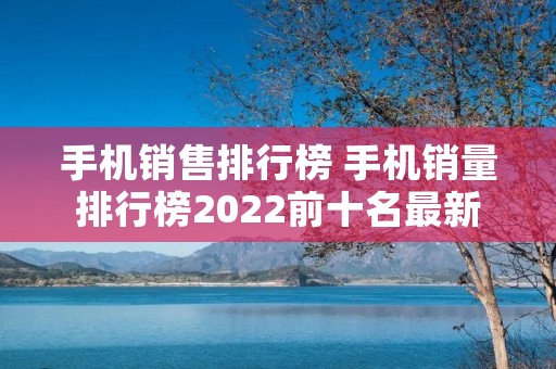 手机销售排行榜 手机销量排行榜2022前十名最新 手机销售排行榜 手机销量排行榜2022前十名最新