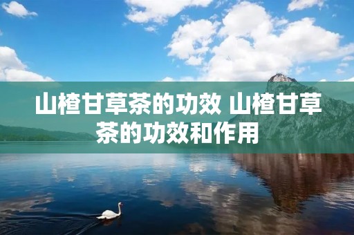 山楂甘草茶的功效 山楂甘草茶的功效和作用