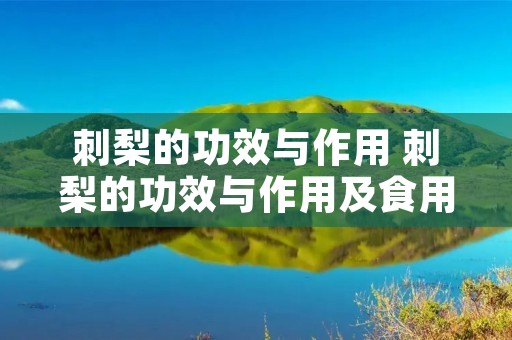 刺梨的功效与作用 刺梨的功效与作用及食用方法禁忌 刺梨的功效与作用 刺梨的功效与作用及食用方法禁忌
