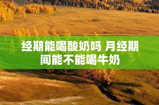 经期能喝酸奶吗 月经期间能不能喝牛奶 经期能喝酸奶吗 月经期间能不能喝牛奶