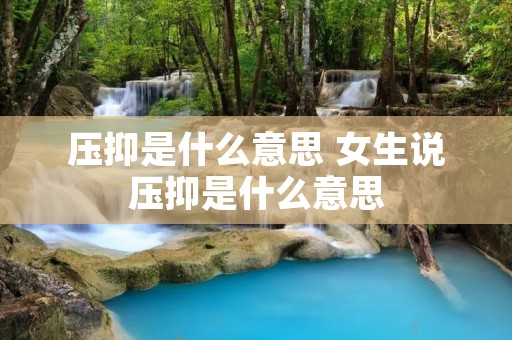 压抑是什么意思 女生说压抑是什么意思