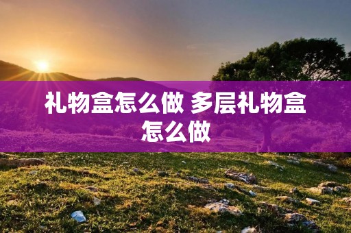 礼物盒怎么做 多层礼物盒怎么做