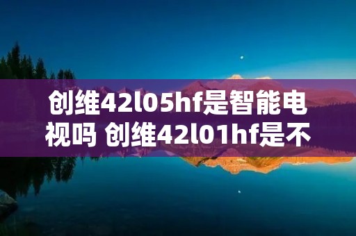 创维42l05hf是智能电视吗 创维42l01hf是不是智能电视 创维42l05hf是智能电视吗 创维42l01hf是不是智能电视