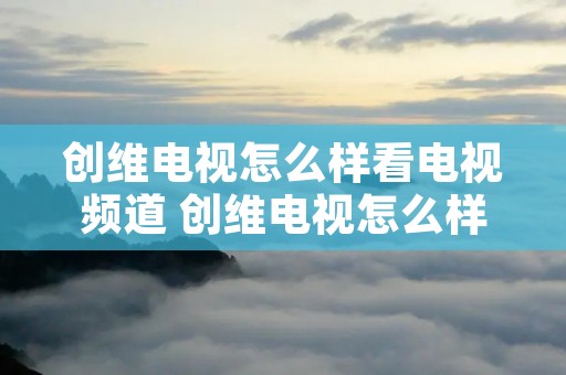 创维电视怎么样看电视频道 创维电视怎么样看电视频道呢