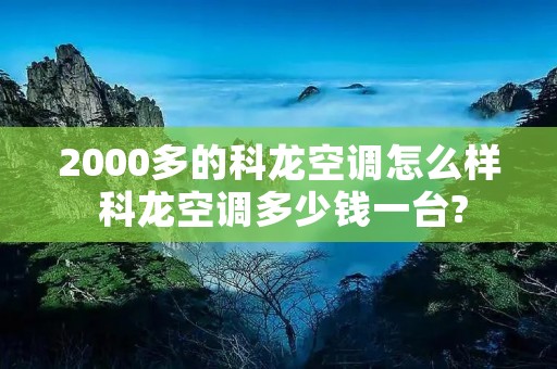 2000多的科龙空调怎么样 科龙空调多少钱一台?