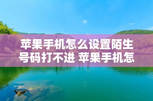苹果手机怎么设置陌生号码打不进 苹果手机怎么设置陌生号码打不进来没有显示 苹果手机怎么设置陌生号码打不进 苹果手机怎么设置陌生号码打不进来没有显示