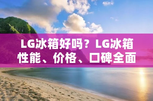 LG冰箱好吗？LG冰箱性能、价格、口碑全面解析