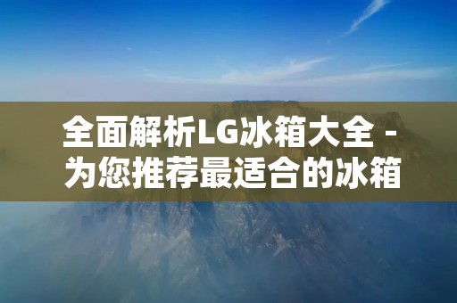 全面解析LG冰箱大全 - 为您推荐最适合的冰箱选择